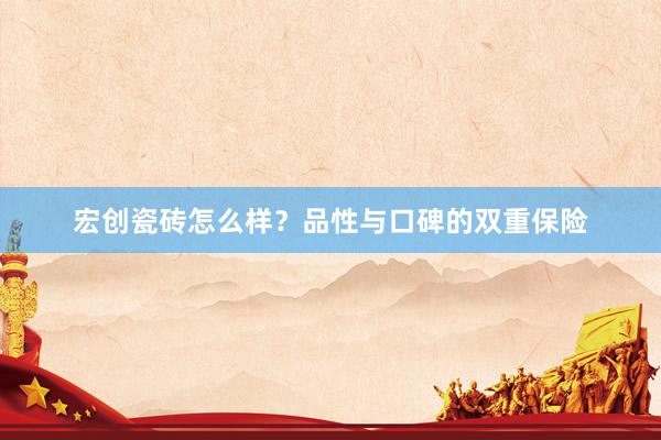 宏创瓷砖怎么样？品性与口碑的双重保险