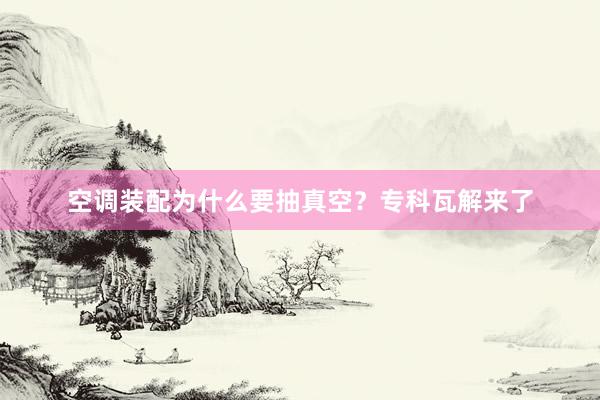 空调装配为什么要抽真空？专科瓦解来了