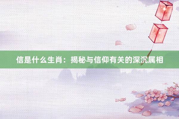 信是什么生肖：揭秘与信仰有关的深沉属相