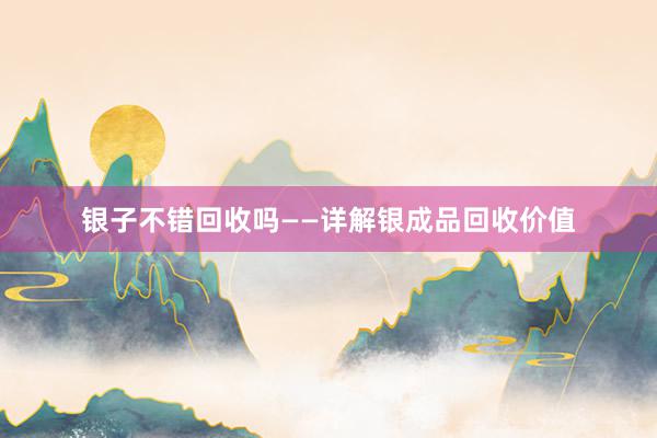 银子不错回收吗——详解银成品回收价值
